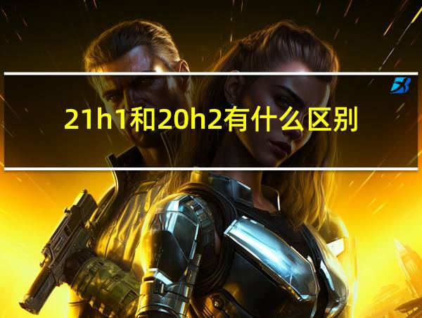 21h1和20h2有什么区别的相关图片