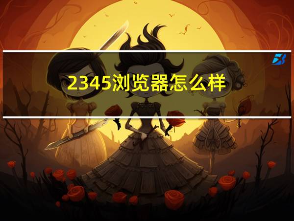 2345浏览器怎么样?的相关图片