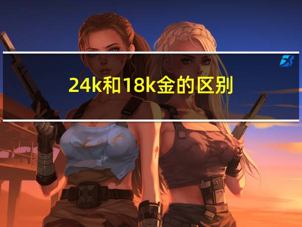 24k和18k金的区别的相关图片