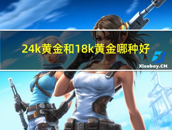 24k黄金和18k黄金哪种好的相关图片