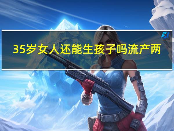 35岁女人还能生孩子吗流产两次的相关图片