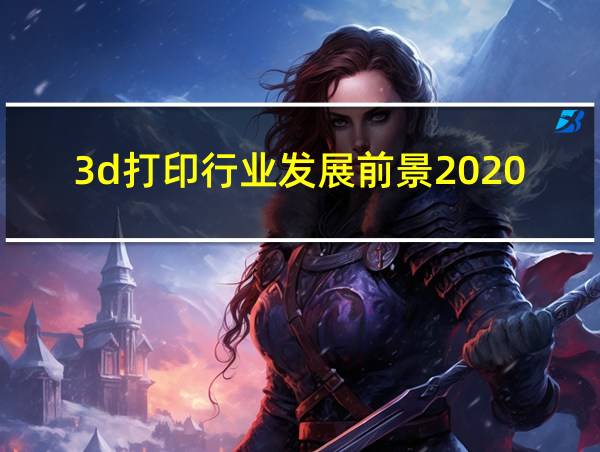 3d打印行业发展前景2020的相关图片