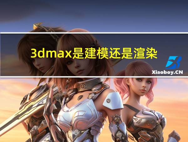 3dmax是建模还是渲染的相关图片