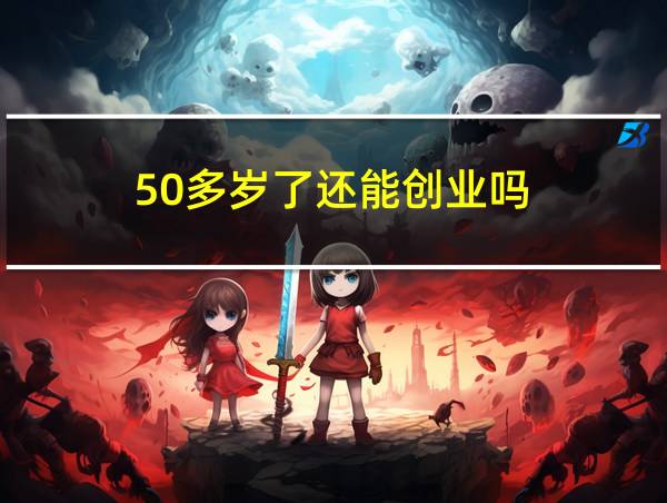 50多岁了还能创业吗的相关图片