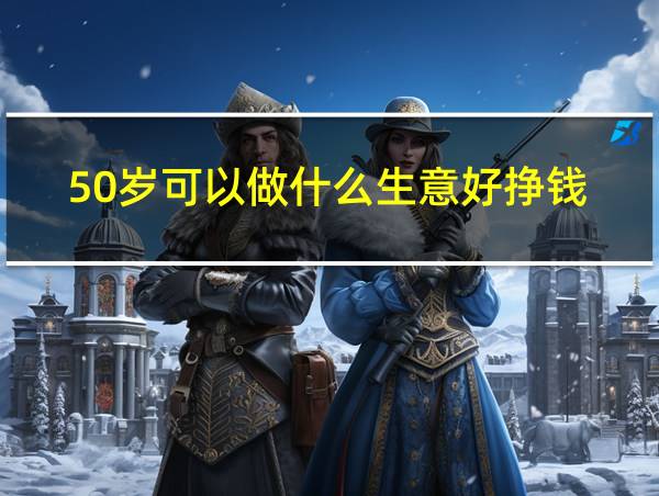 50岁可以做什么生意好挣钱的相关图片