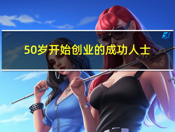 50岁开始创业的成功人士的相关图片