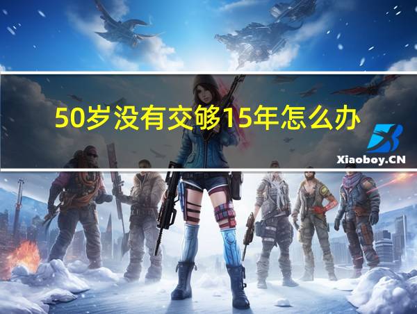 50岁没有交够15年怎么办的相关图片