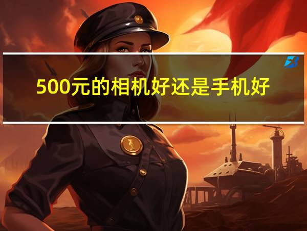 500元的相机好还是手机好的相关图片