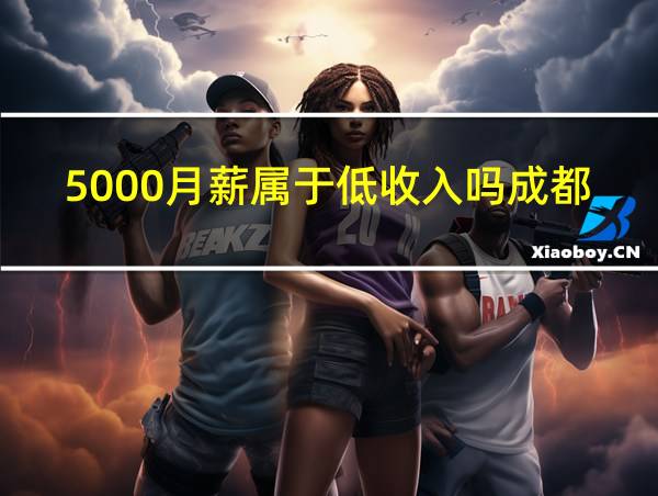 5000月薪属于低收入吗成都的相关图片