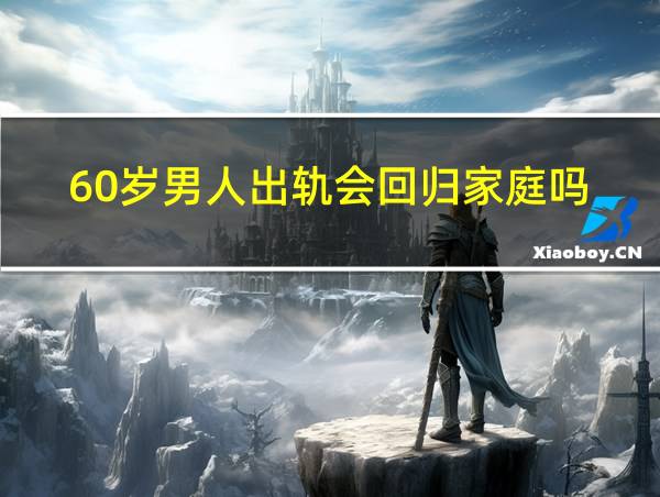 60岁男人出轨会回归家庭吗?的相关图片