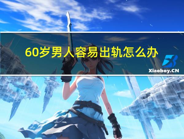 60岁男人容易出轨怎么办的相关图片
