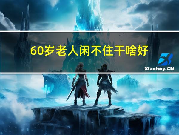 60岁老人闲不住干啥好的相关图片