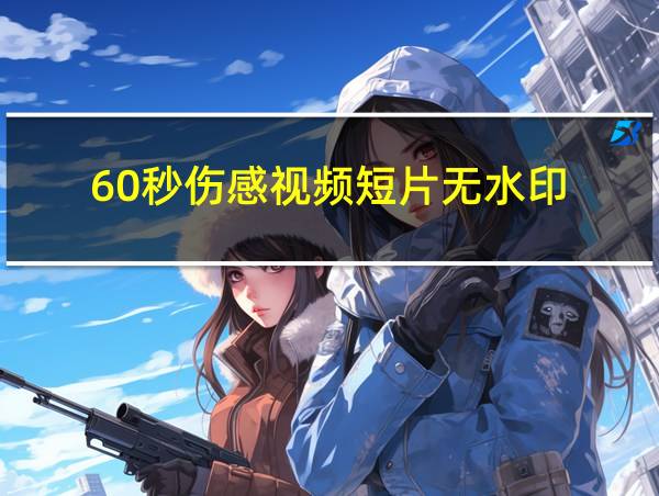 60秒伤感视频短片无水印的相关图片