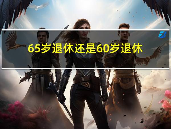 65岁退休还是60岁退休的相关图片