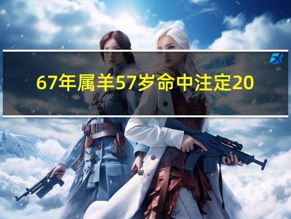 67年属羊57岁命中注定2024的相关图片