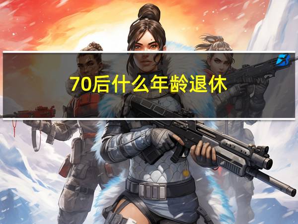 70后什么年龄退休的相关图片