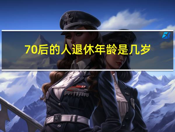 70后的人退休年龄是几岁的相关图片