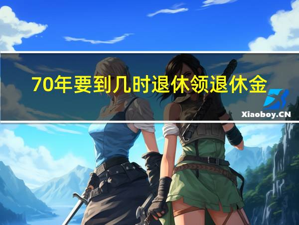 70年要到几时退休领退休金的相关图片