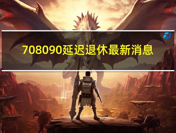 708090延迟退休最新消息的相关图片