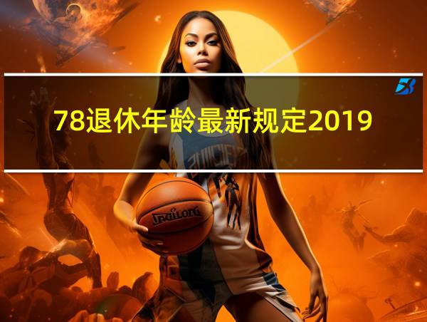 78退休年龄最新规定2019的相关图片