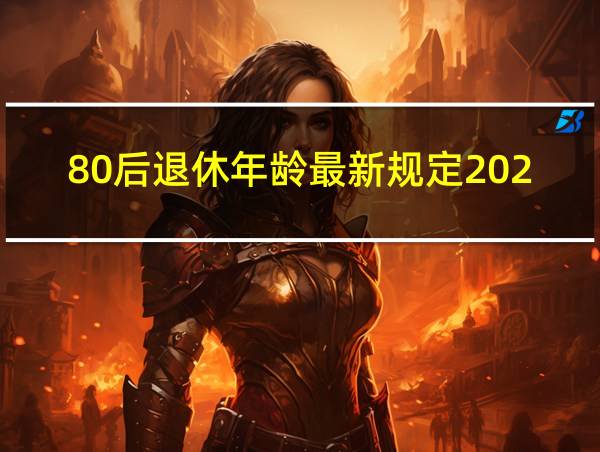 80后退休年龄最新规定2023年新政策解读的相关图片