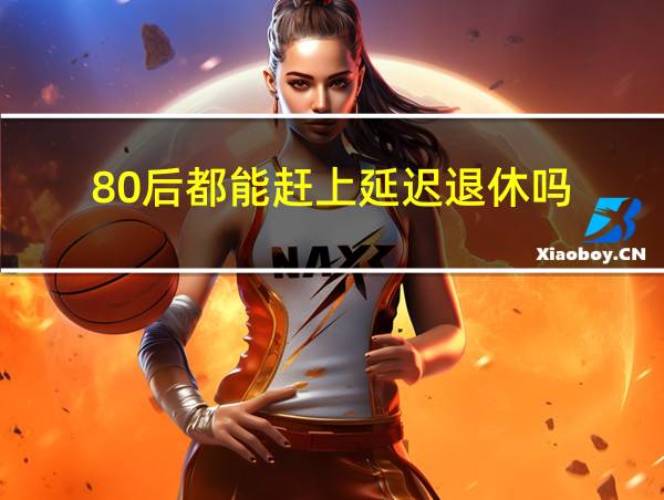 80后都能赶上延迟退休吗的相关图片