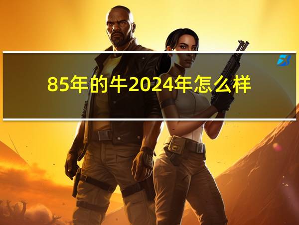 85年的牛2024年怎么样的相关图片