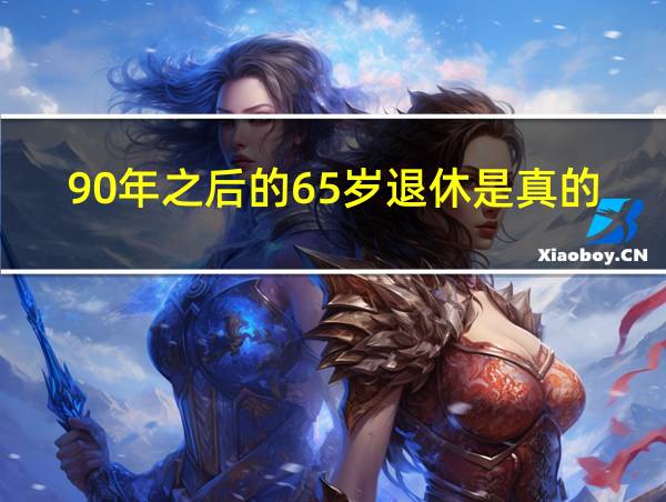 90年之后的65岁退休是真的吗的相关图片