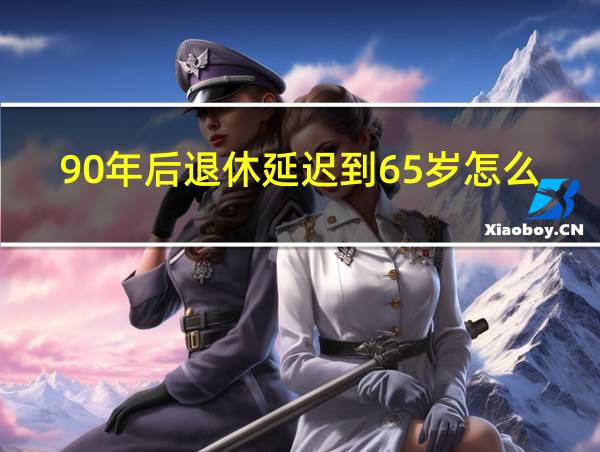 90年后退休延迟到65岁怎么算工龄的相关图片