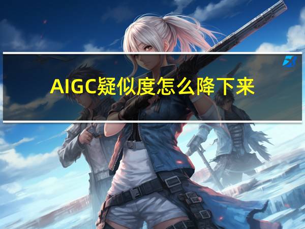 AIGC疑似度怎么降下来的相关图片