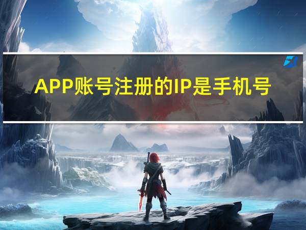 APP账号注册的IP是手机号还是登录地址的相关图片