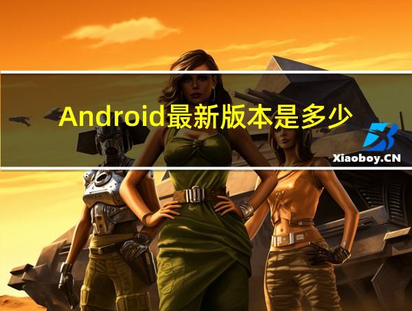 Android最新版本是多少的相关图片