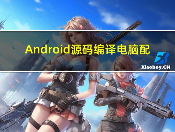 Android源码编译电脑配置的相关图片