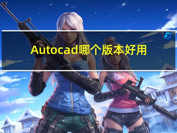 Autocad哪个版本好用的相关图片