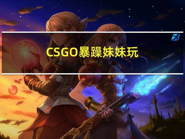 CSGO暴躁妹妹玩的相关图片