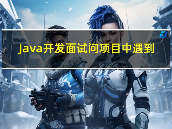 Java开发面试问项目中遇到的难题的相关图片