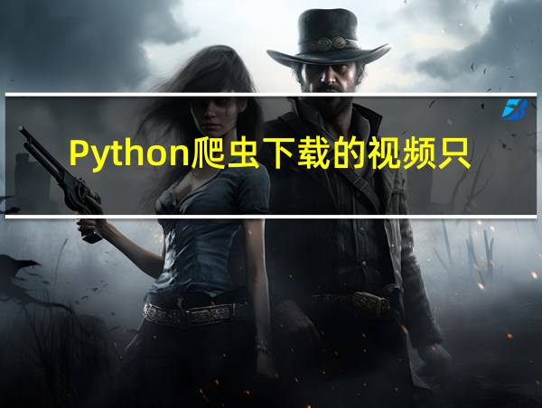 Python爬虫下载的视频只有几KB的相关图片