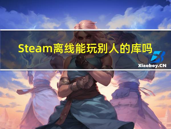 Steam离线能玩别人的库吗的相关图片