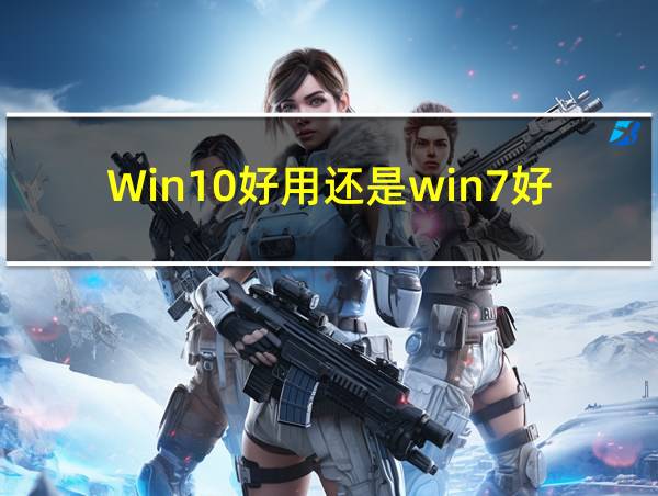 Win10好用还是win7好用的相关图片