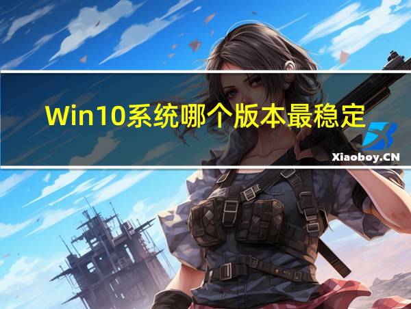 Win10系统哪个版本最稳定的相关图片