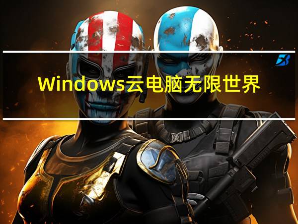 Windows云电脑无限世界的相关图片