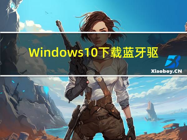 Windows10下载蓝牙驱动的相关图片