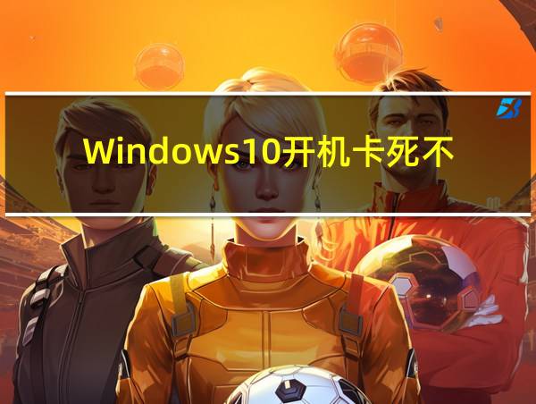 Windows10开机卡死不动的相关图片