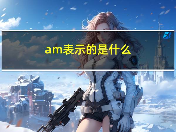 am表示的是什么的相关图片