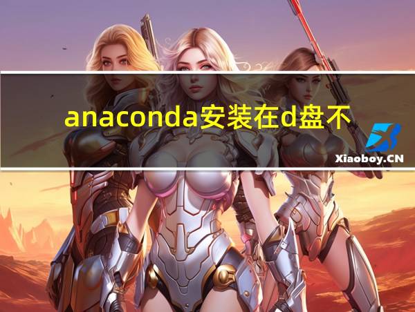 anaconda安装在d盘不允许的相关图片