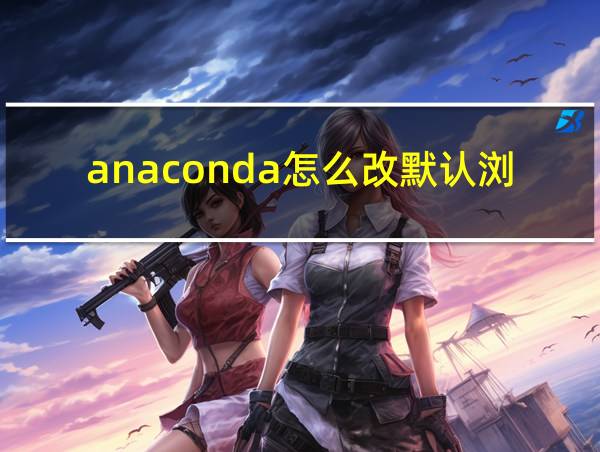 anaconda怎么改默认浏览器的相关图片