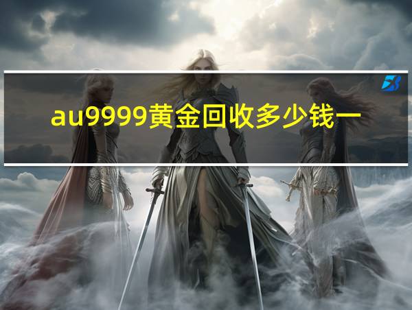 au9999黄金回收多少钱一克(今日实时价格)_金价查询网的相关图片