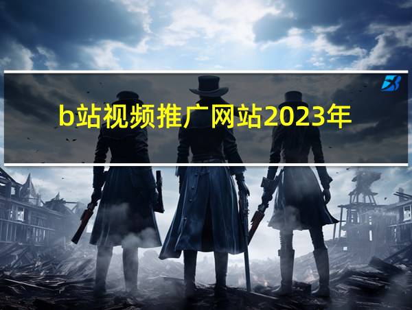 b站视频推广网站2023年的相关图片