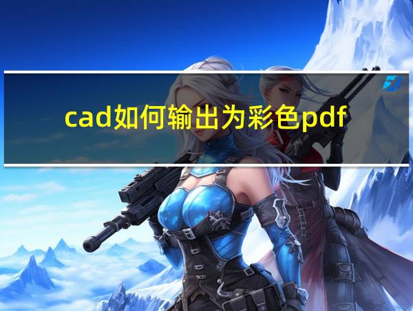 cad如何输出为彩色pdf的相关图片