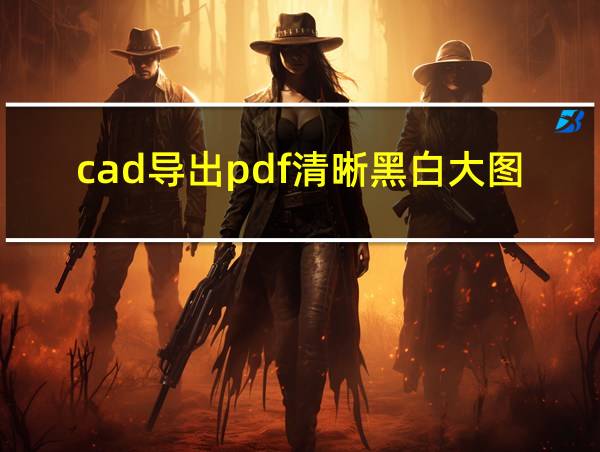 cad导出pdf清晰黑白大图方法的相关图片